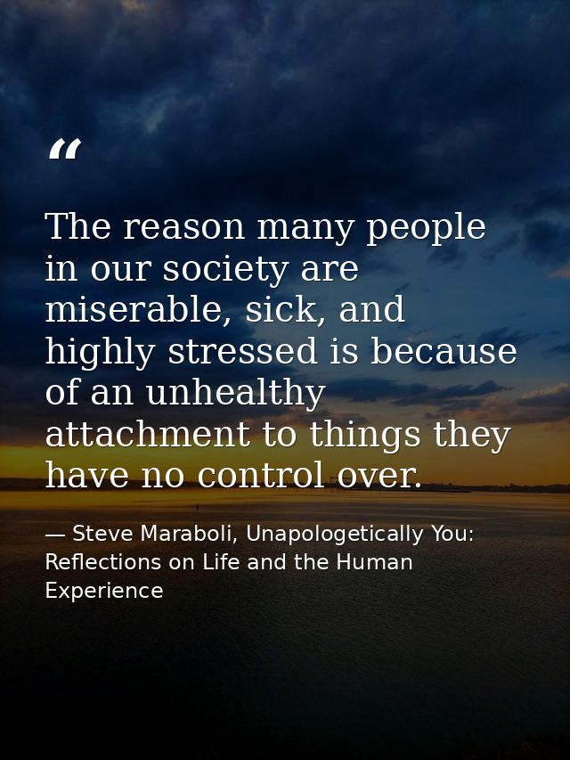 The reason many people in our society are miserable, sick, and highly stressed is because of an unhealthy attachment to  — Steve Maraboli, Unapologetically You: Reflections on Life and the Human Experience