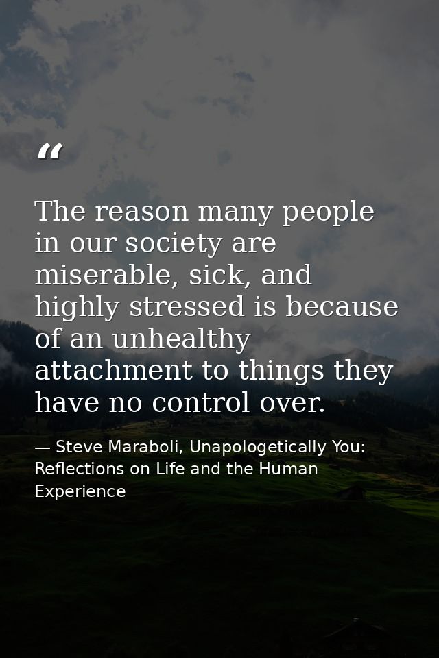 The reason many people in our society are miserable, sick, and highly stressed is because of an unhealthy attachment to  — Steve Maraboli, Unapologetically You: Reflections on Life and the Human Experience