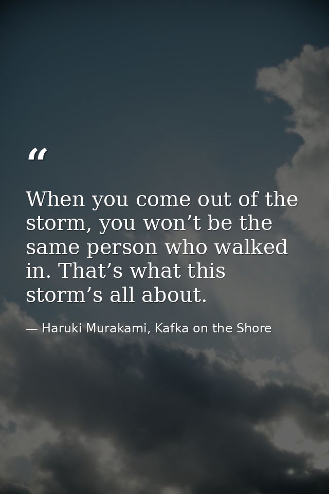 When you come out of the storm, you won’t be the same person who walked in. That’s what this storm’s all about. — Haruki Murakami, Kafka on the Shore
