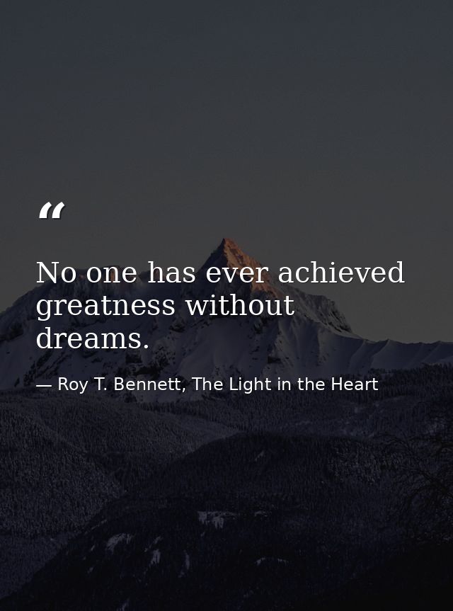 No one has ever achieved greatness without dreams. — Roy T. Bennett, The Light in the Heart