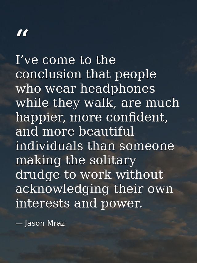 I’ve come to the conclusion that people who wear headphones while they walk, are much happier, more confident, and more  — Jason Mraz