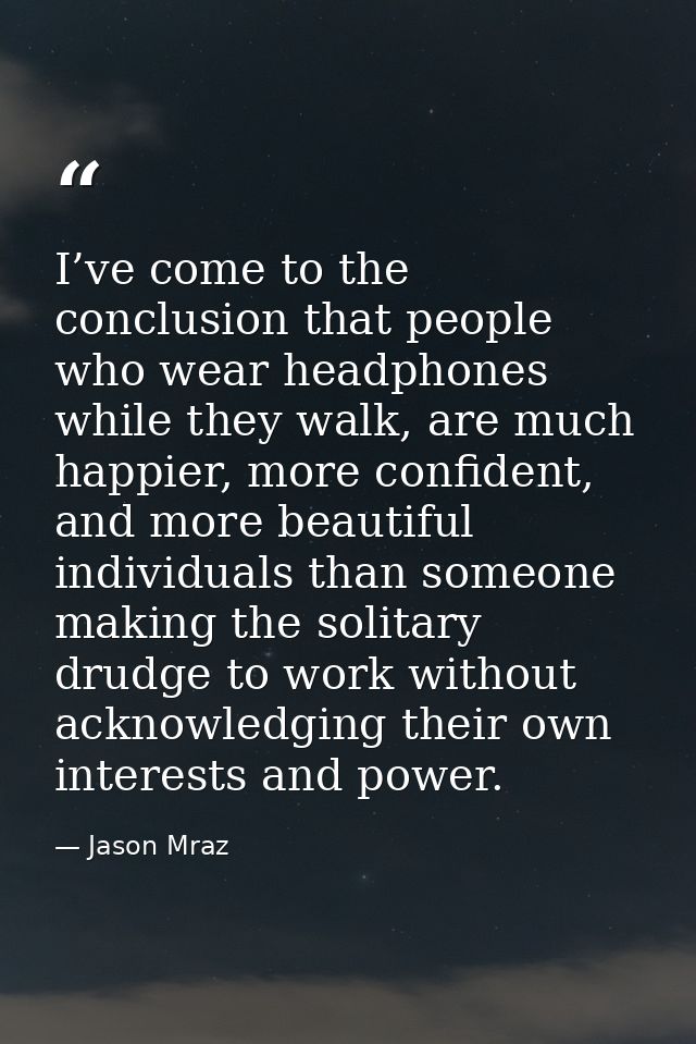 I’ve come to the conclusion that people who wear headphones while they walk, are much happier, more confident, and more  — Jason Mraz