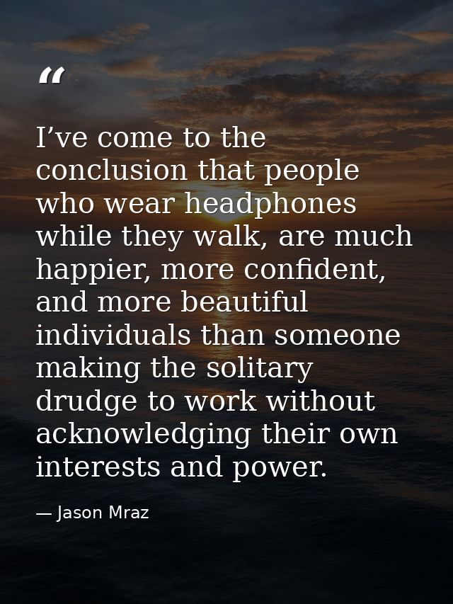 I’ve come to the conclusion that people who wear headphones while they walk, are much happier, more confident, and more  — Jason Mraz