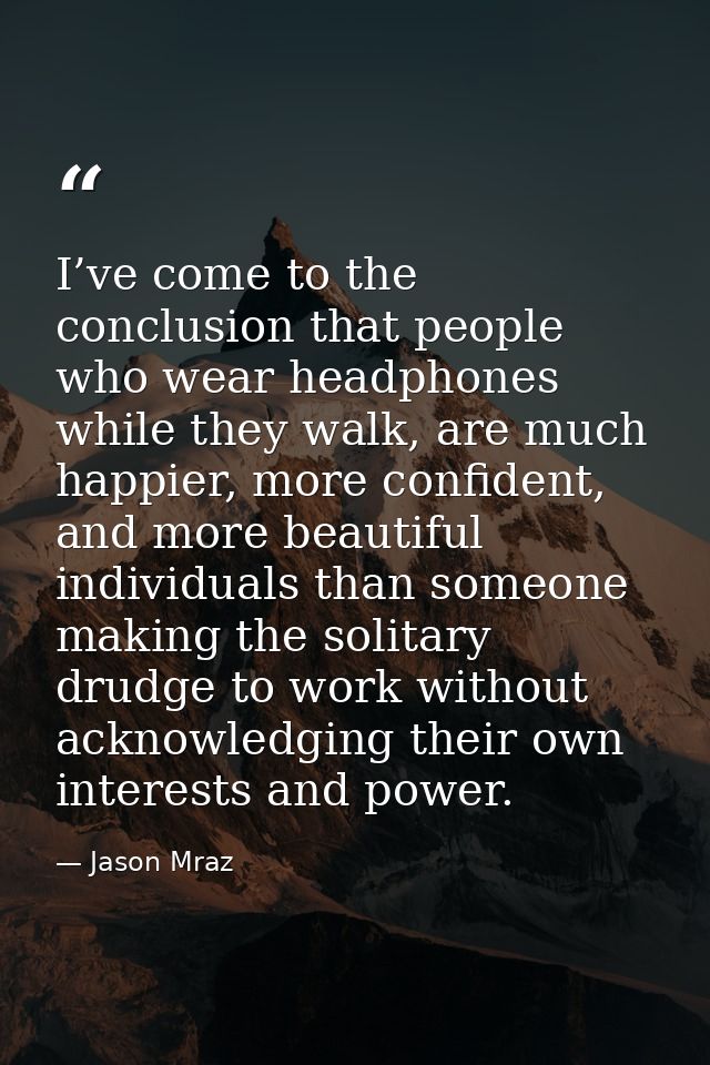 I’ve come to the conclusion that people who wear headphones while they walk, are much happier, more confident, and more  — Jason Mraz