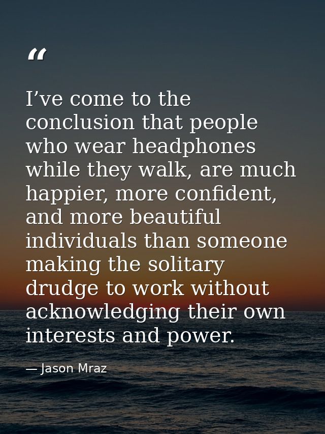 I’ve come to the conclusion that people who wear headphones while they walk, are much happier, more confident, and more  — Jason Mraz