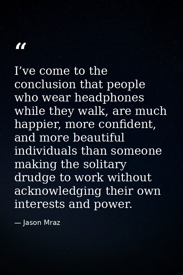 I’ve come to the conclusion that people who wear headphones while they walk, are much happier, more confident, and more  — Jason Mraz