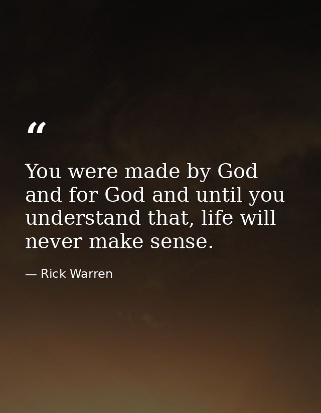 You were made by God and for God and until you understand that, life will never make sense. — Rick Warren