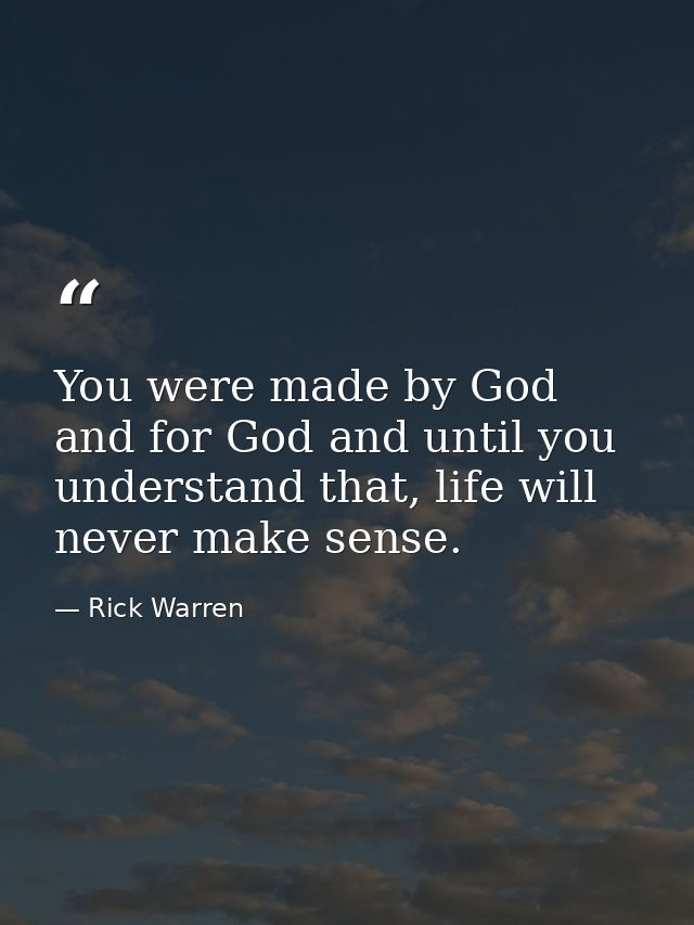 You were made by God and for God and until you understand that, life will never make sense. — Rick Warren
