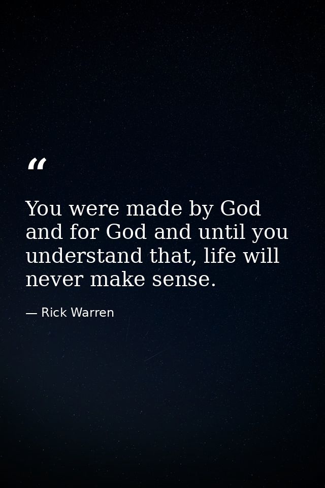 You were made by God and for God and until you understand that, life will never make sense. — Rick Warren