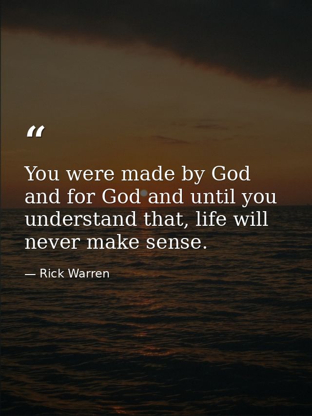 You were made by God and for God and until you understand that, life will never make sense. — Rick Warren