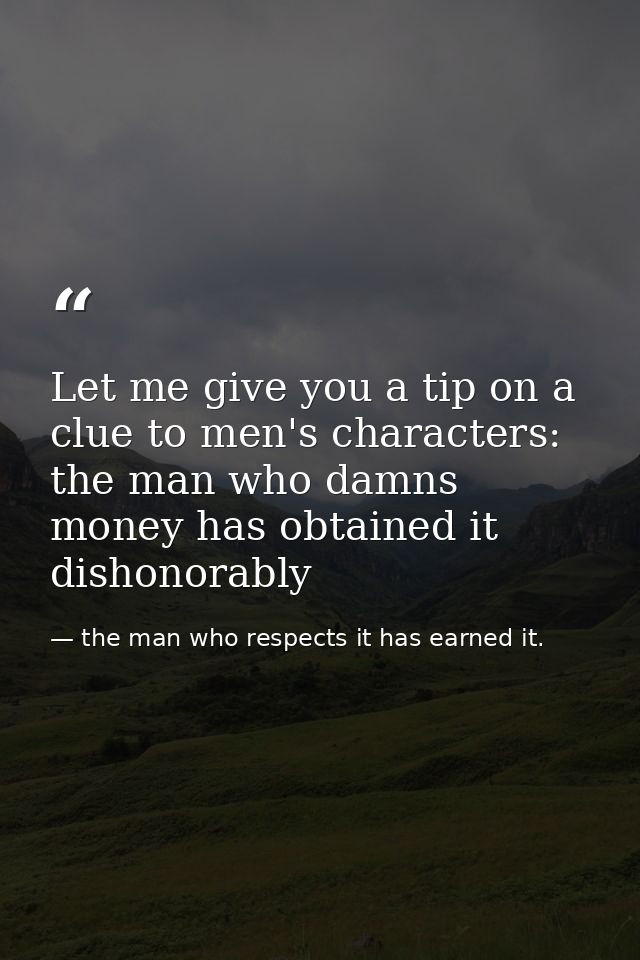 Let me give you a tip on a clue to men's characters: the man who damns money has obtained it dishonorably — the man who respects it has earned it.