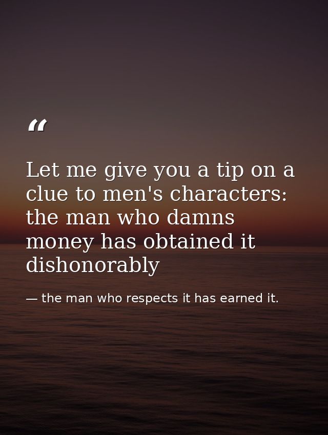 Let me give you a tip on a clue to men's characters: the man who damns money has obtained it dishonorably — the man who respects it has earned it.