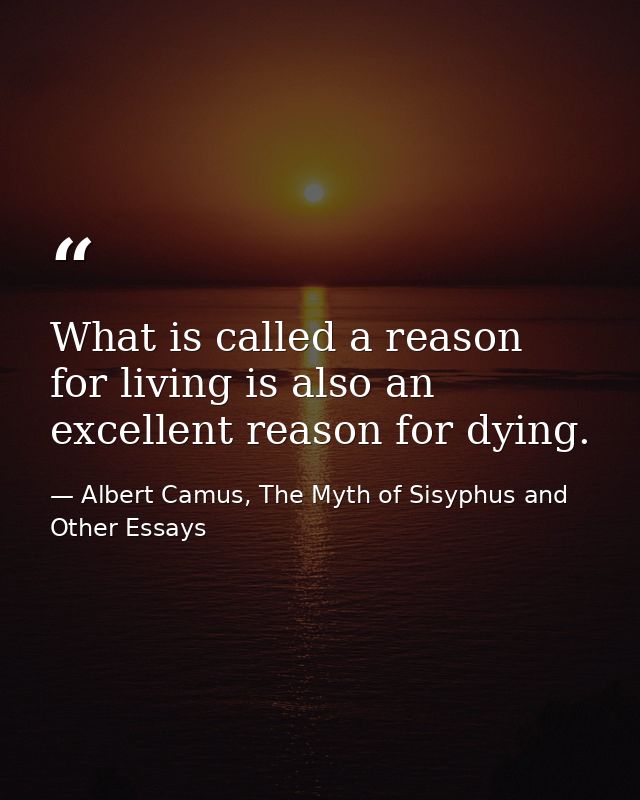 What is called a reason for living is also an excellent reason for dying. — Albert Camus, The Myth of Sisyphus and Other Essays