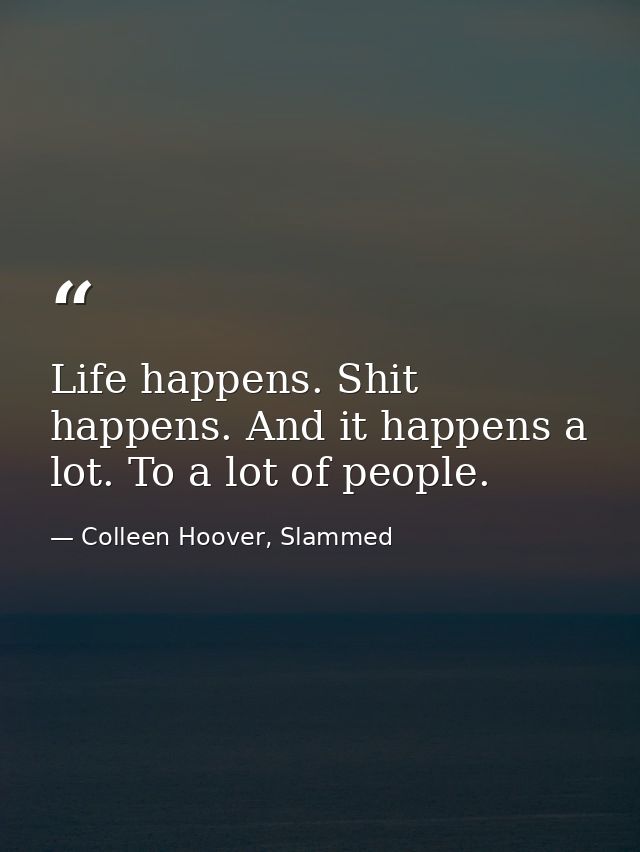 Life happens. Shit happens. And it happens a lot. To a lot of people. — Colleen Hoover, Slammed