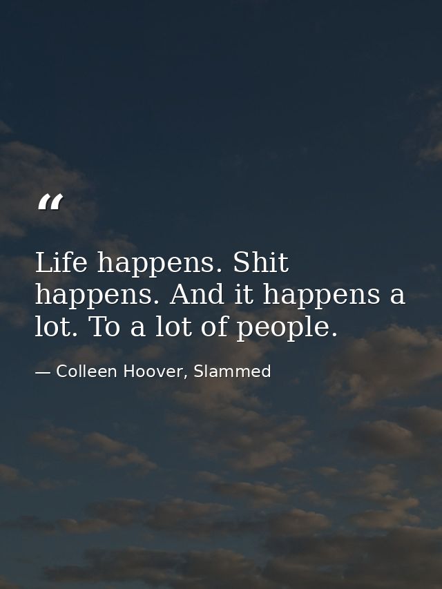 Life happens. Shit happens. And it happens a lot. To a lot of people. — Colleen Hoover, Slammed