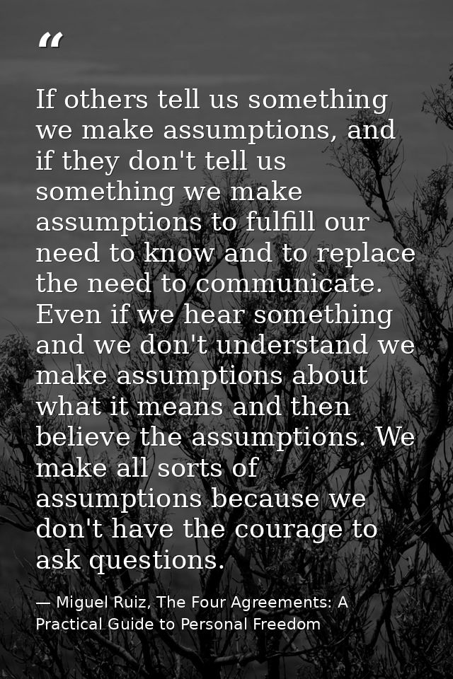 If others tell us something we make assumptions, and if they don't tell us something we make assumptions to fulfill our  — Miguel Ruiz, The Four Agreements: A Practical Guide to Personal Freedom