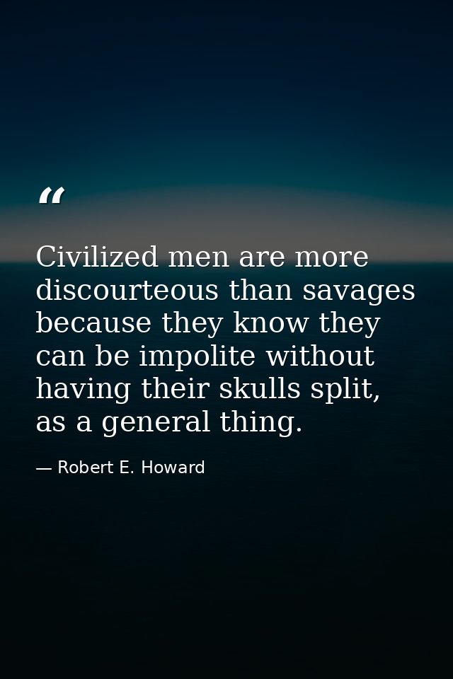 Civilized men are more discourteous than savages because they know they can be impolite without having their skulls spli — Robert E. Howard