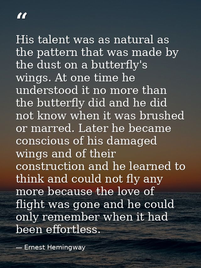 His talent was as natural as the pattern that was made by the dust on a butterfly's wings. At one time he understood it  — Ernest Hemingway