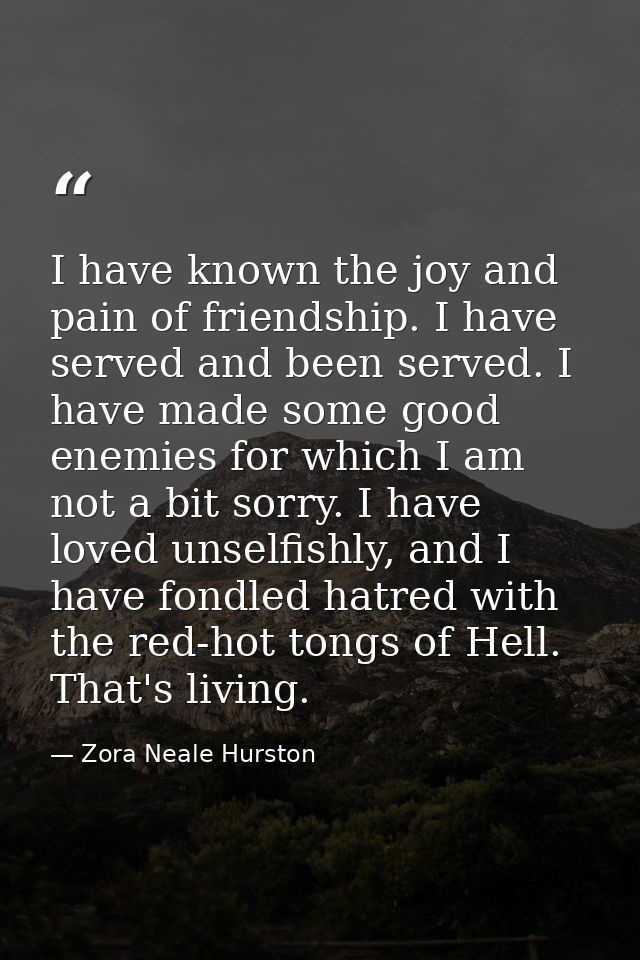 I have known the joy and pain of friendship. I have served and been served. I have made some good enemies for which I am — Zora Neale Hurston