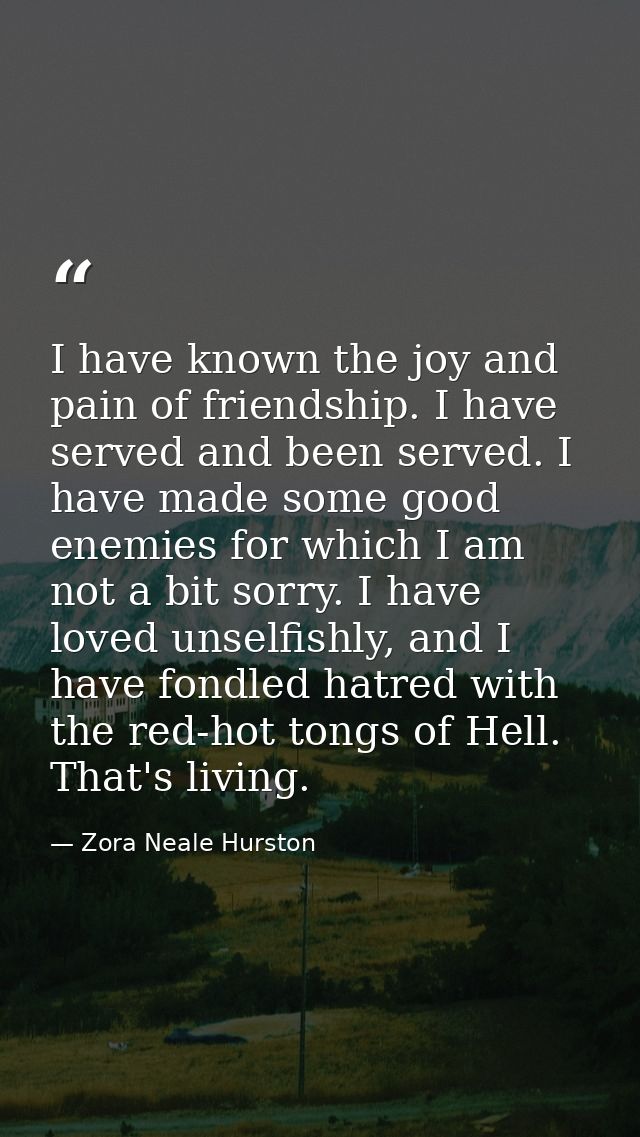 I have known the joy and pain of friendship. I have served and been served. I have made some good enemies for which I am — Zora Neale Hurston
