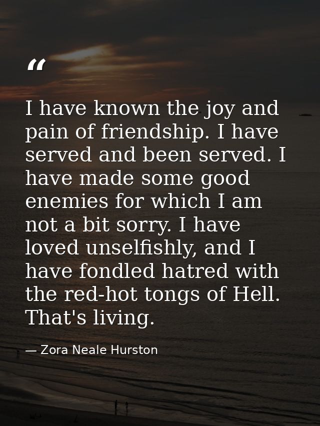 I have known the joy and pain of friendship. I have served and been served. I have made some good enemies for which I am — Zora Neale Hurston