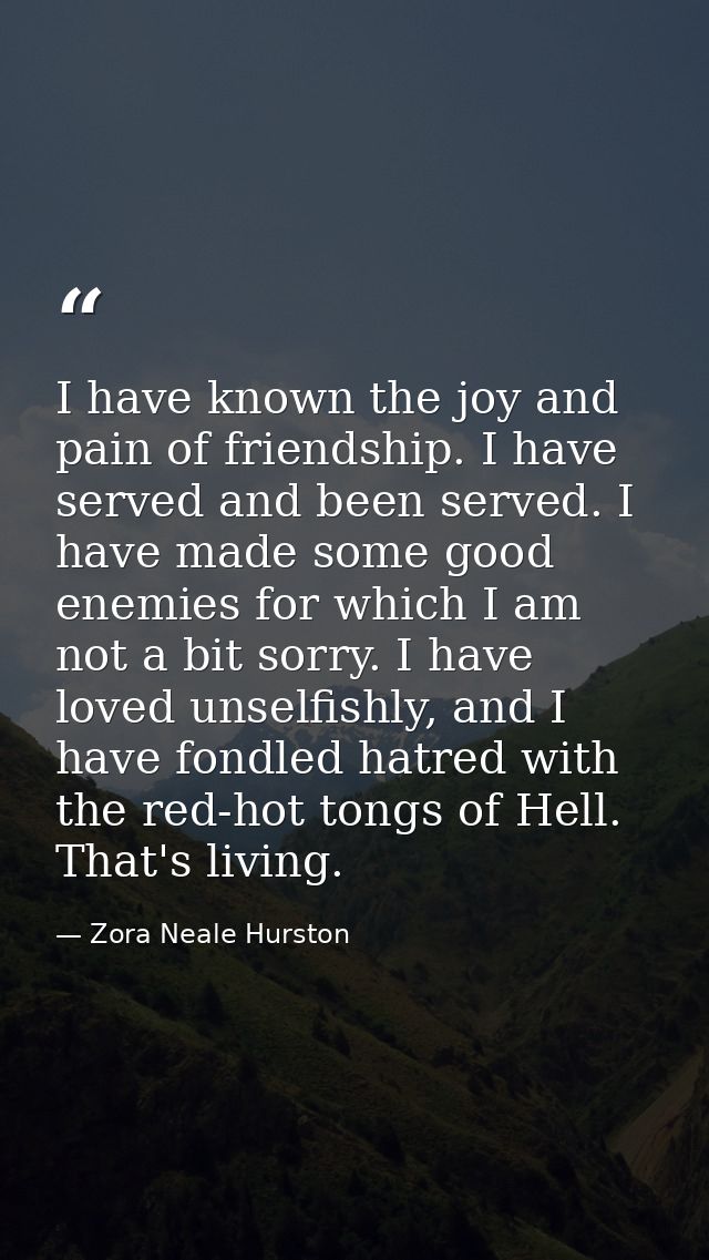 I have known the joy and pain of friendship. I have served and been served. I have made some good enemies for which I am — Zora Neale Hurston