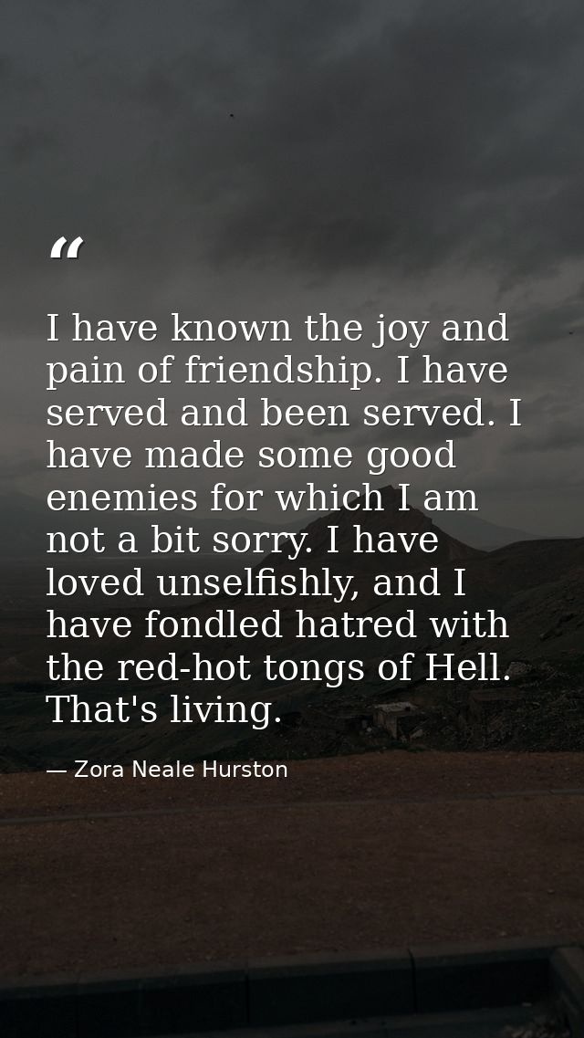 I have known the joy and pain of friendship. I have served and been served. I have made some good enemies for which I am — Zora Neale Hurston