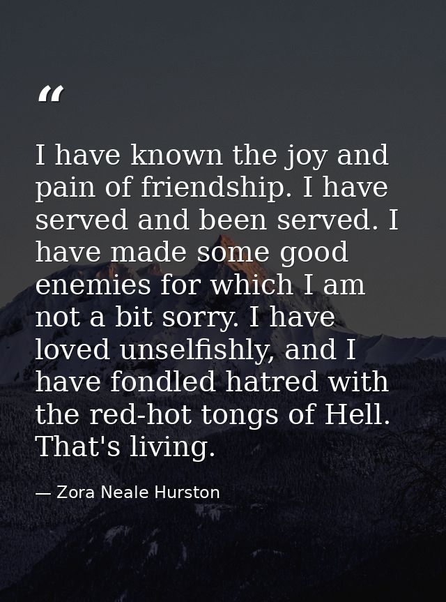 I have known the joy and pain of friendship. I have served and been served. I have made some good enemies for which I am — Zora Neale Hurston