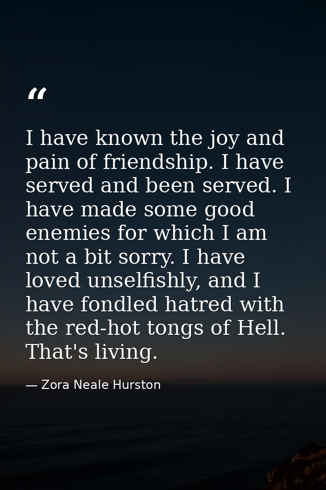 I have known the joy and pain of friendship. I have served and been served. I have made some good enemies for which I am — Zora Neale Hurston