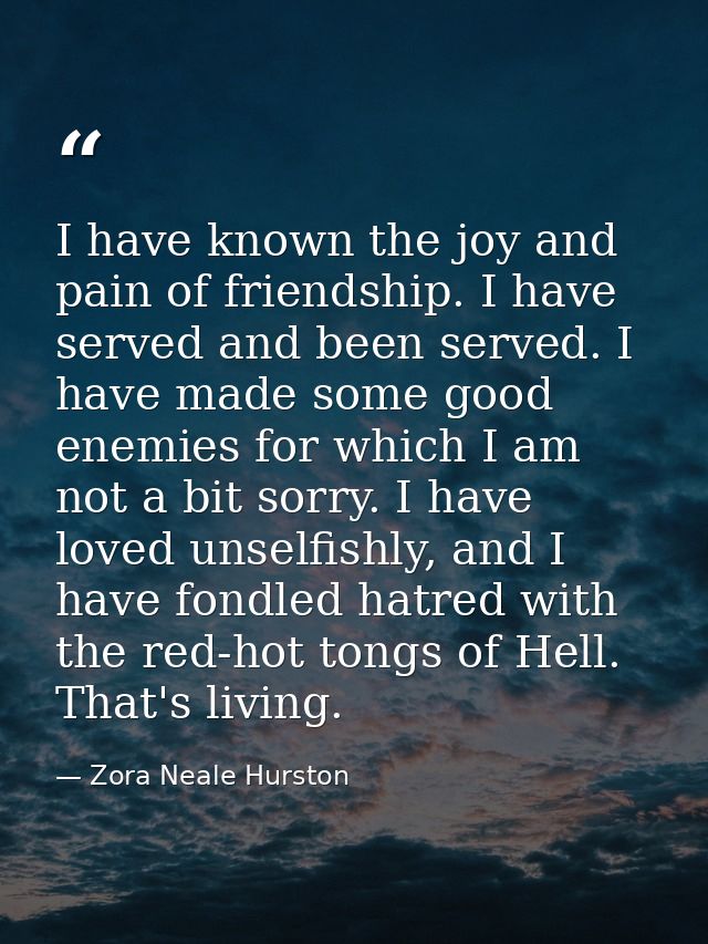 I have known the joy and pain of friendship. I have served and been served. I have made some good enemies for which I am — Zora Neale Hurston