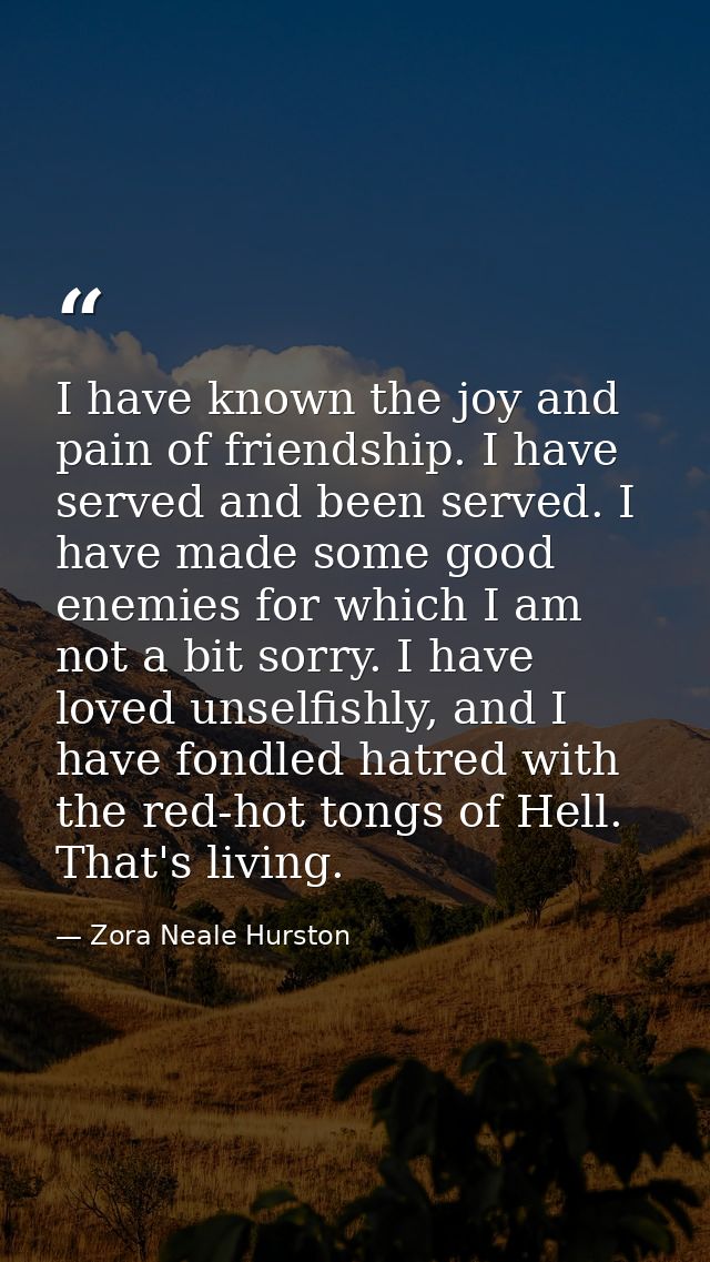 I have known the joy and pain of friendship. I have served and been served. I have made some good enemies for which I am — Zora Neale Hurston