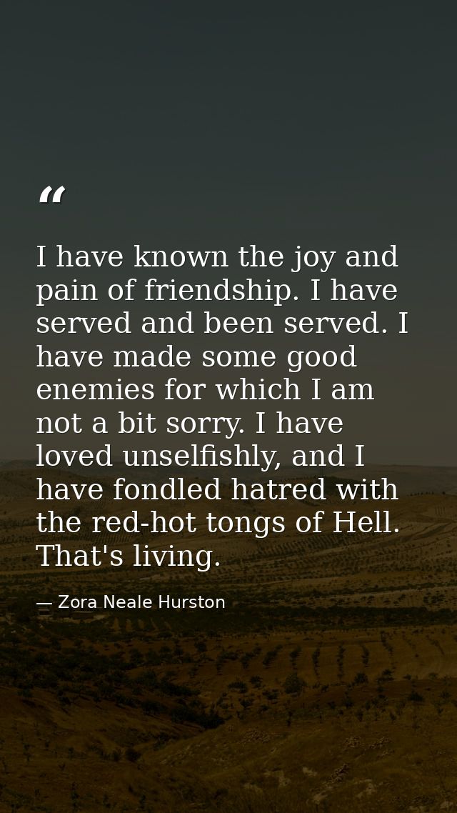 I have known the joy and pain of friendship. I have served and been served. I have made some good enemies for which I am — Zora Neale Hurston
