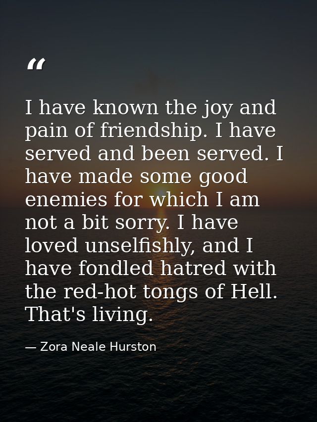 I have known the joy and pain of friendship. I have served and been served. I have made some good enemies for which I am — Zora Neale Hurston