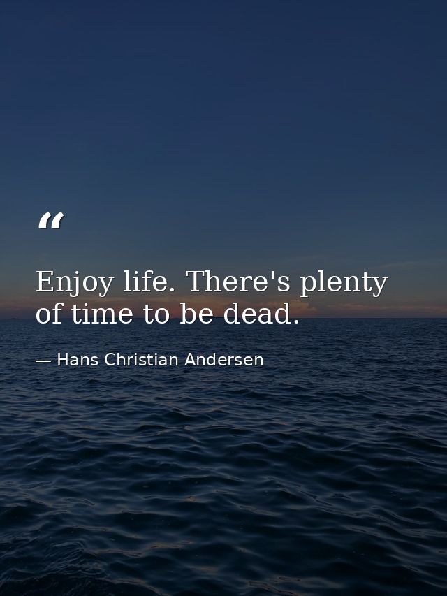 Enjoy life. There's plenty of time to be dead. — Hans Christian Andersen