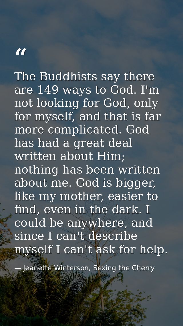 The Buddhists say there are 149 ways to God. I'm not looking for God, only for myself, and that is far more complicated. — Jeanette Winterson, Sexing the Cherry