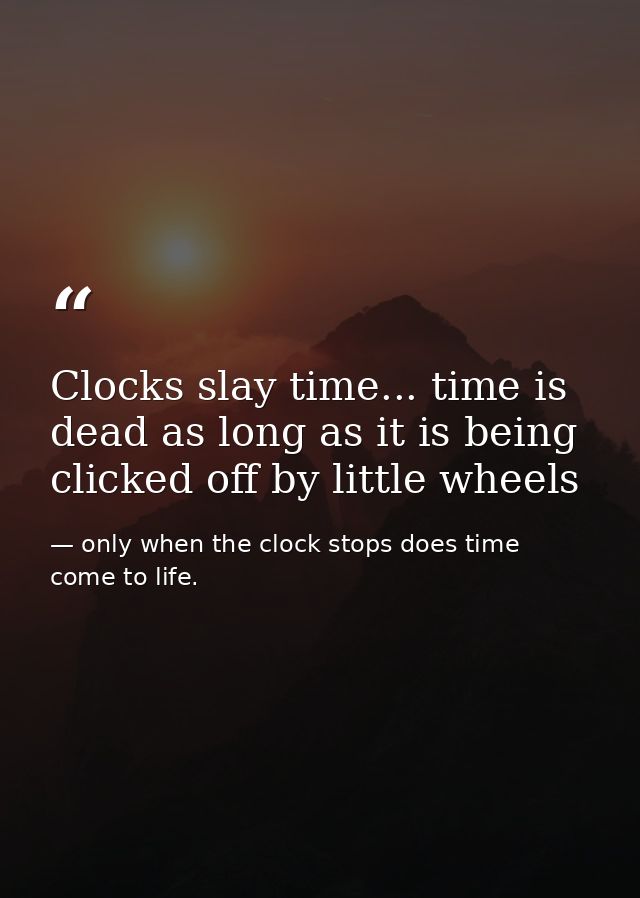 Clocks slay time... time is dead as long as it is being clicked off by little wheels — only when the clock stops does time come to life.