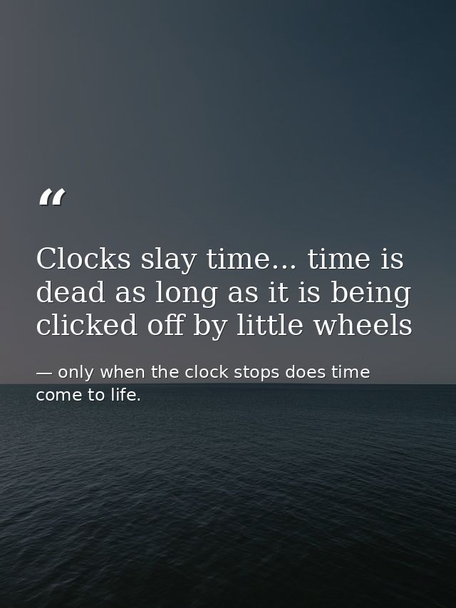 Clocks slay time... time is dead as long as it is being clicked off by little wheels — only when the clock stops does time come to life.