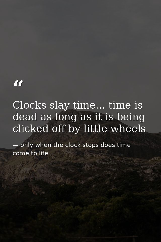 Clocks slay time... time is dead as long as it is being clicked off by little wheels — only when the clock stops does time come to life.