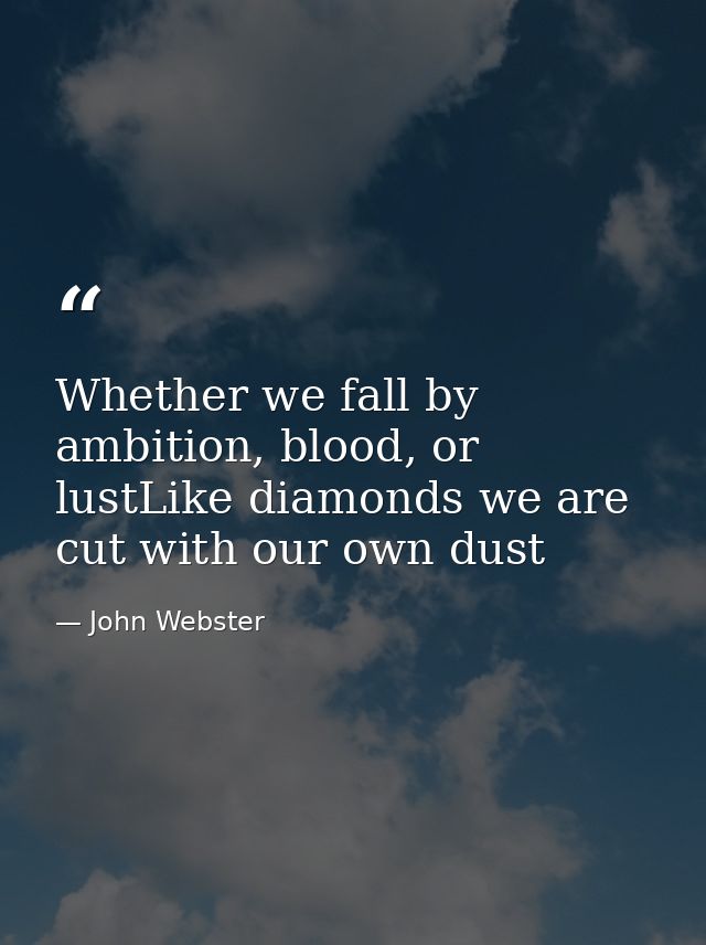 Whether we fall by ambition, blood, or lustLike diamonds we are cut with our own dust — John Webster