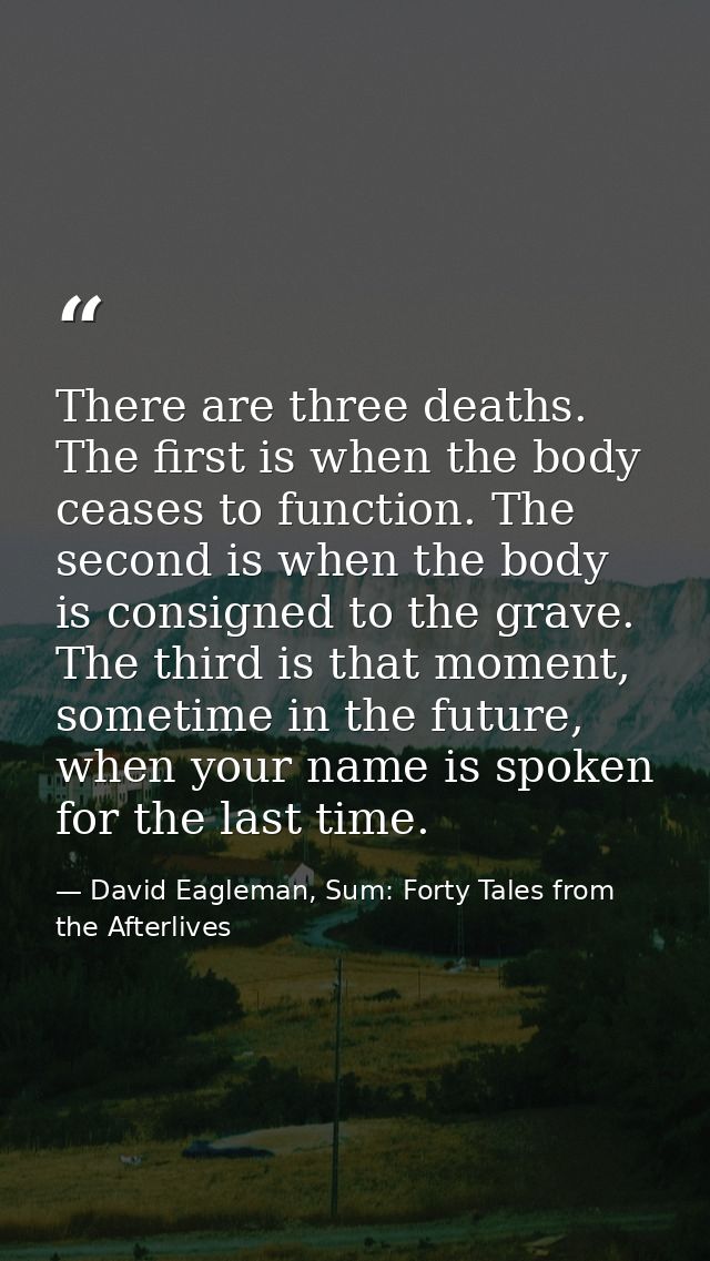 There are three deaths. The first is when the body ceases to function. The second is when the body is consigned to the g — David Eagleman, Sum: Forty Tales from the Afterlives