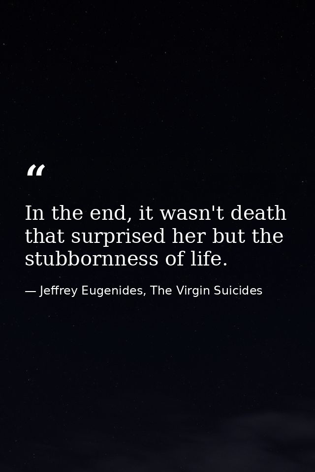 In the end, it wasn't death that surprised her but the stubbornness of life. — Jeffrey Eugenides, The Virgin Suicides
