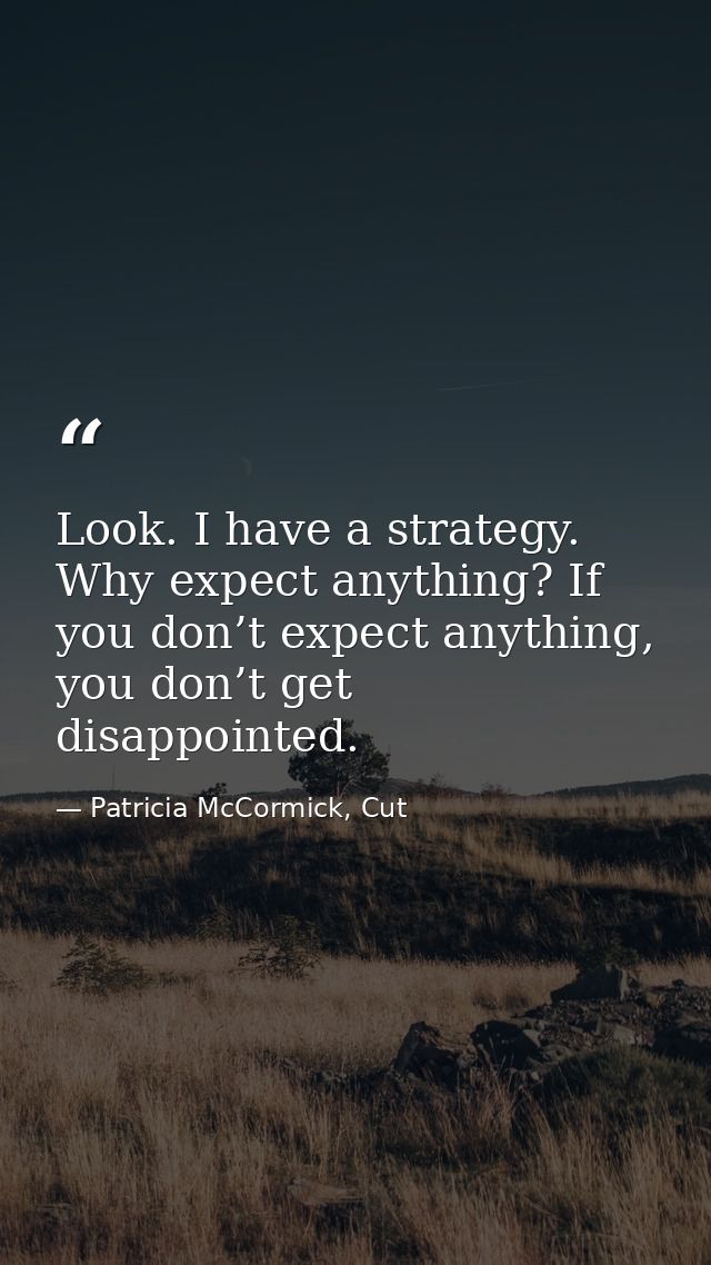 Look. I have a strategy. Why expect anything? If you don’t expect anything, you don’t get disappointed. — Patricia McCormick, Cut