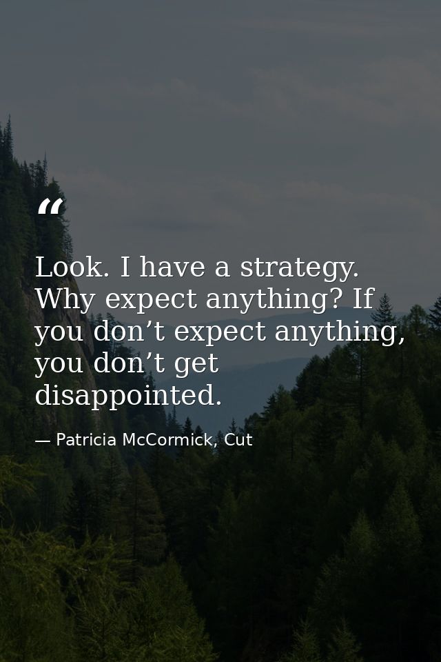 Look. I have a strategy. Why expect anything? If you don’t expect anything, you don’t get disappointed. — Patricia McCormick, Cut