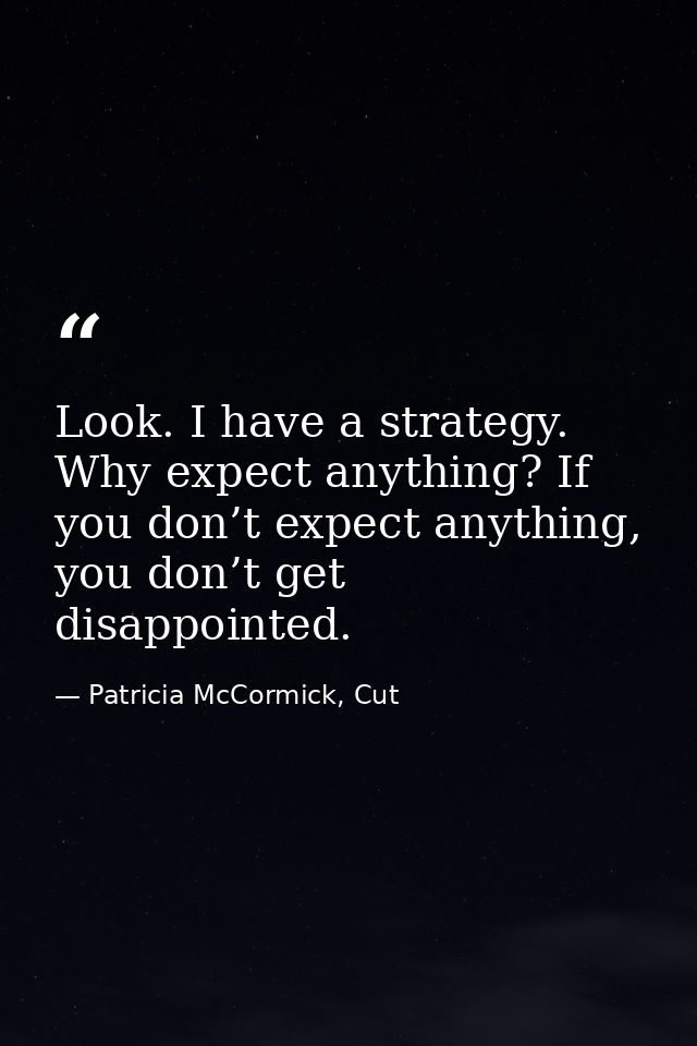 Look. I have a strategy. Why expect anything? If you don’t expect anything, you don’t get disappointed. — Patricia McCormick, Cut
