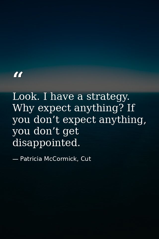 Look. I have a strategy. Why expect anything? If you don’t expect anything, you don’t get disappointed. — Patricia McCormick, Cut