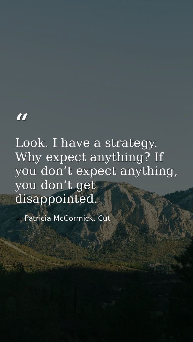 Look. I have a strategy. Why expect anything? If you don’t expect anything, you don’t get disappointed. — Patricia McCormick, Cut