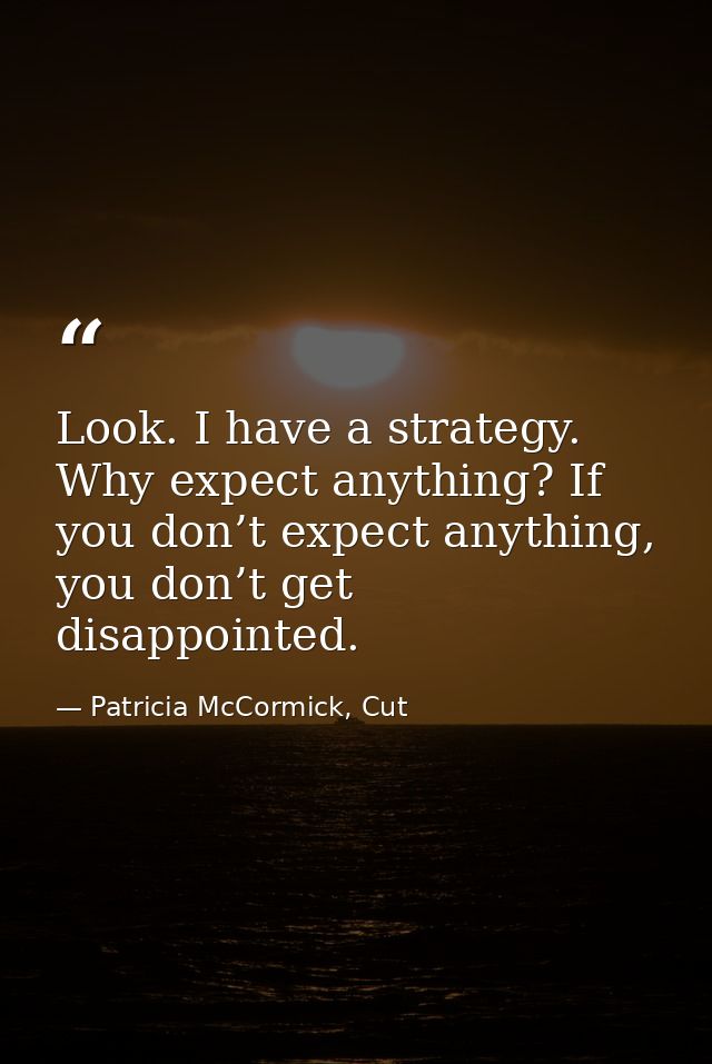 Look. I have a strategy. Why expect anything? If you don’t expect anything, you don’t get disappointed. — Patricia McCormick, Cut
