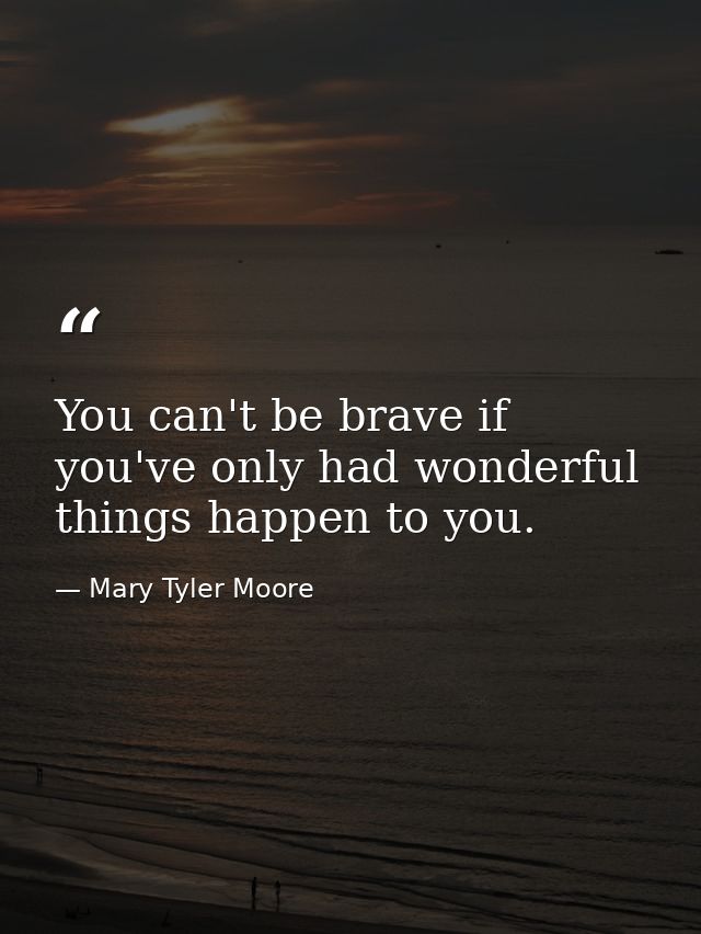 You can't be brave if you've only had wonderful things happen to you. — Mary Tyler Moore