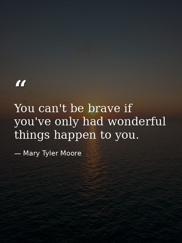 You can't be brave if you've only had wonderful things happen to you. — Mary Tyler Moore