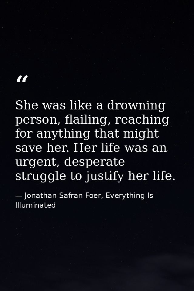 She was like a drowning person, flailing, reaching for anything that might save her. Her life was an urgent, desperate s — Jonathan Safran Foer, Everything Is Illuminated